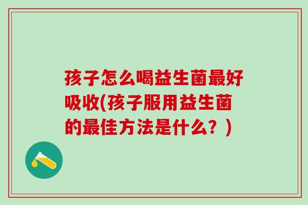孩子怎么喝益生菌最好吸收(孩子服用益生菌的最佳方法是什么？)