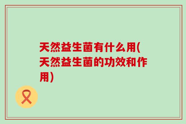 天然益生菌有什么用(天然益生菌的功效和作用)