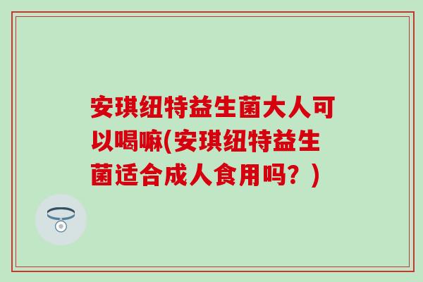 安琪纽特益生菌大人可以喝嘛(安琪纽特益生菌适合成人食用吗？)