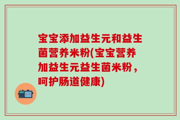 宝宝添加益生元和益生菌营养米粉(宝宝营养加益生元益生菌米粉，呵护肠道健康)
