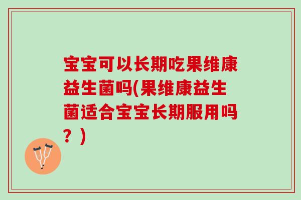 宝宝可以长期吃果维康益生菌吗(果维康益生菌适合宝宝长期服用吗？)