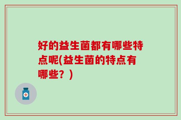 好的益生菌都有哪些特点呢(益生菌的特点有哪些？)