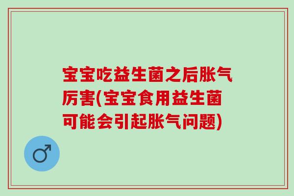 宝宝吃益生菌之后胀气厉害(宝宝食用益生菌可能会引起胀气问题)