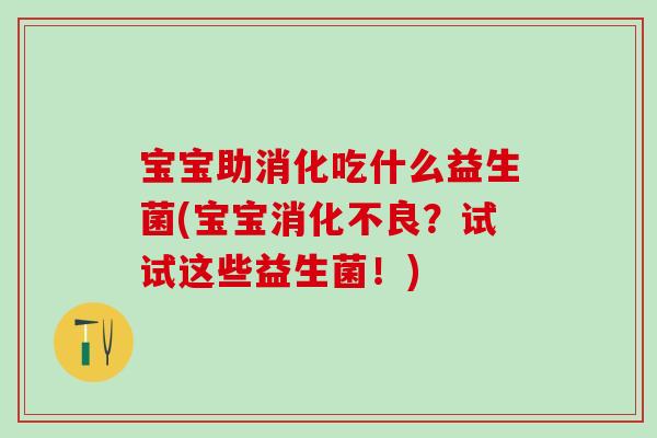 宝宝助消化吃什么益生菌(宝宝消化不良？试试这些益生菌！)