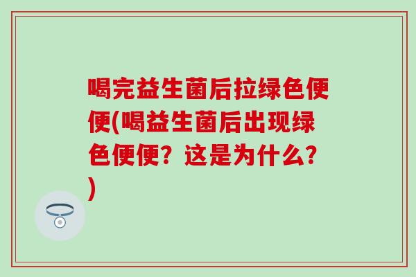 喝完益生菌后拉绿色便便(喝益生菌后出现绿色便便？这是为什么？)