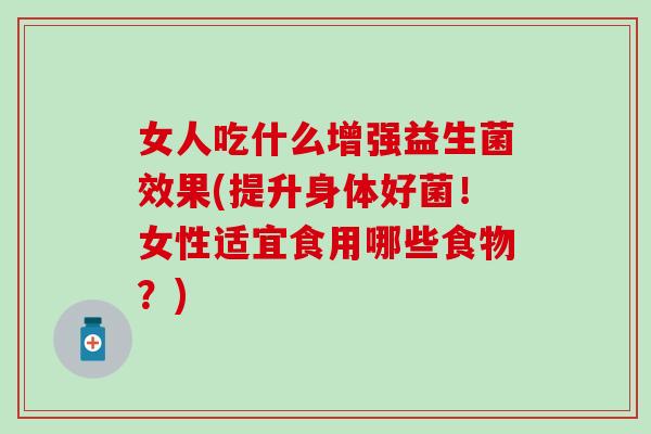 女人吃什么增强益生菌效果(提升身体好菌！女性适宜食用哪些食物？)