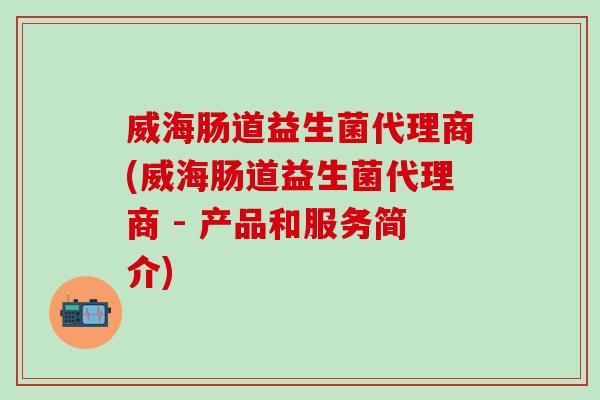 威海肠道益生菌代理商(威海肠道益生菌代理商 - 产品和服务简介)