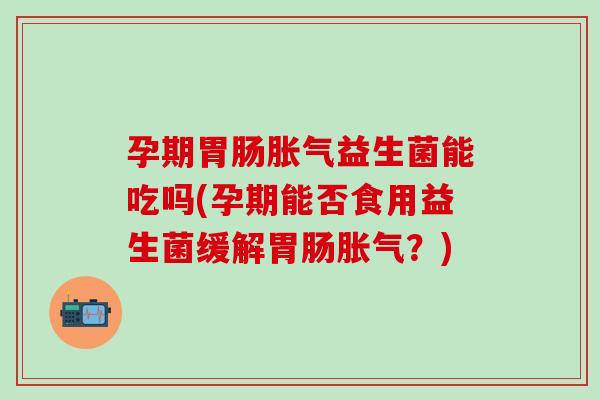 孕期益生菌能吃吗(孕期能否食用益生菌缓解?) 孕期益生菌能吃吗(孕期能否食用益生菌缓解?)