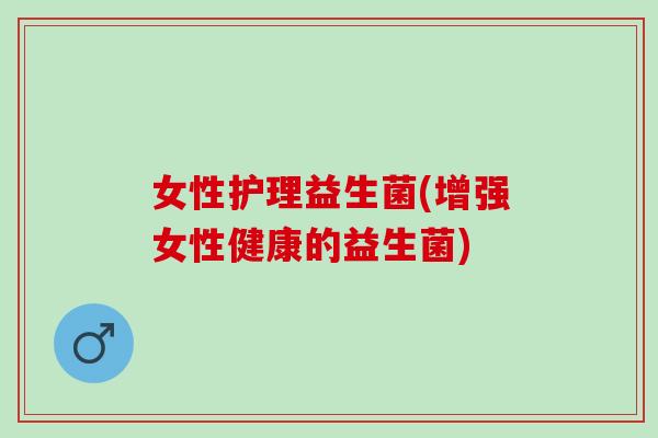 女性护理益生菌(增强女性健康的益生菌)