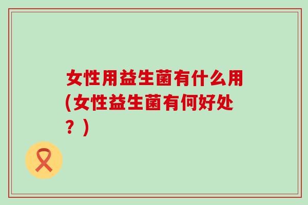 女性用益生菌有什么用(女性益生菌有何好处？)