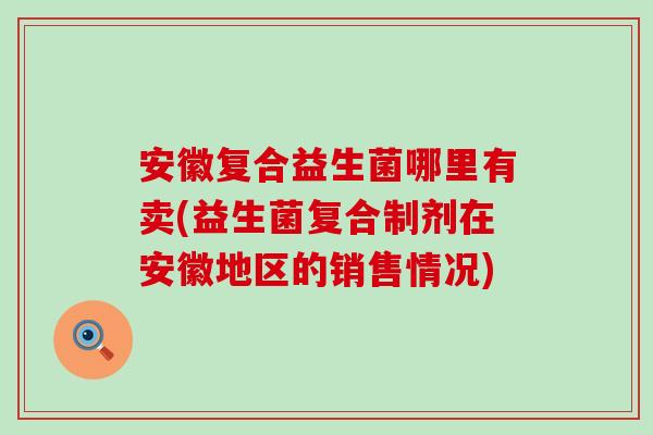 安徽复合益生菌哪里有卖(益生菌复合制剂在安徽地区的销售情况)