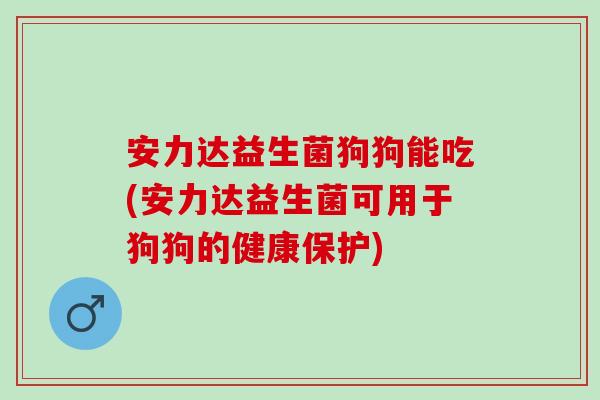 安力达益生菌狗狗能吃(安力达益生菌可用于狗狗的健康保护)