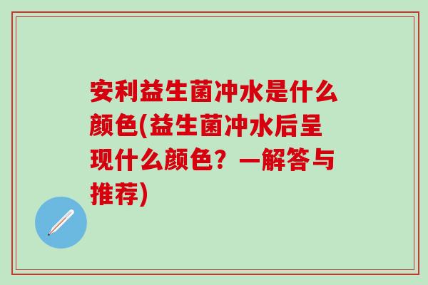 安利益生菌冲水是什么颜色(益生菌冲水后呈现什么颜色?—解答与推荐) 安利益生菌冲水是什么颜色(益生菌冲水后呈现什么颜色?—解答与推荐)