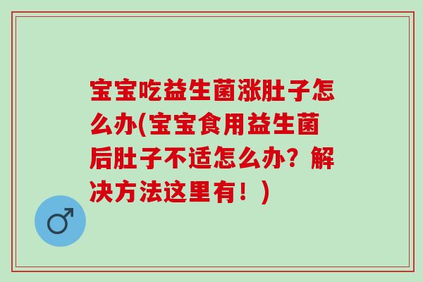 宝宝吃益生菌涨肚子怎么办(宝宝食用益生菌后肚子不适怎么办?解决方法这里有!) 宝宝吃益生菌涨肚子怎么办(宝宝食用益生菌后肚子不适怎么办?解决方法这里有!)