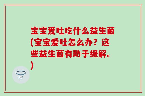 宝宝爱吐吃什么益生菌(宝宝爱吐怎么办?这些益生菌有助于缓解。) 宝宝爱吐吃什么益生菌(宝宝爱吐怎么办?这些益生菌有助于缓解。)