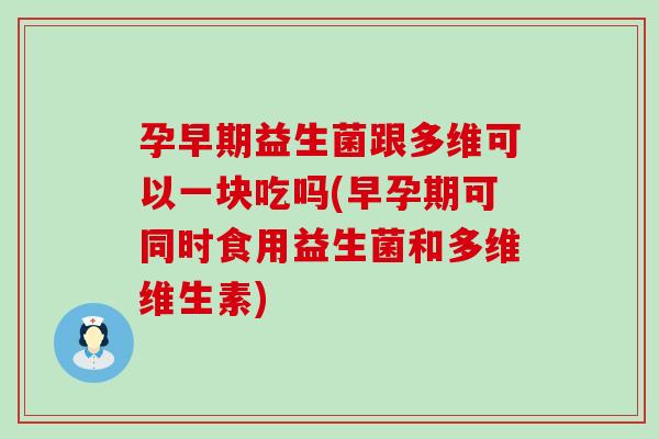 孕早期益生菌跟多维可以一块吃吗(早孕期可同时食用益生菌和多维维生素)