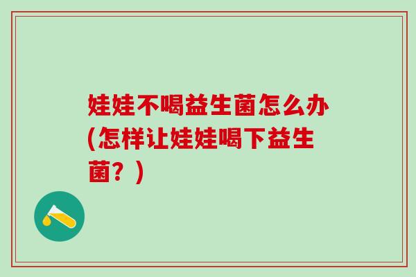 娃娃不喝益生菌怎么办(怎样让娃娃喝下益生菌？)