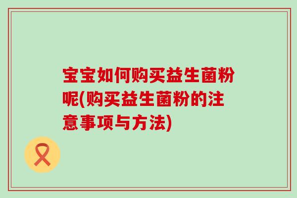宝宝如何购买益生菌粉呢(购买益生菌粉的注意事项与方法)