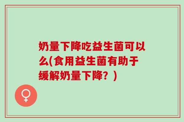奶量下降吃益生菌可以么(食用益生菌有助于缓解奶量下降？)