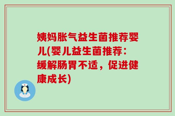 姨妈胀气益生菌推荐婴儿(婴儿益生菌推荐：缓解肠胃不适，促进健康成长)