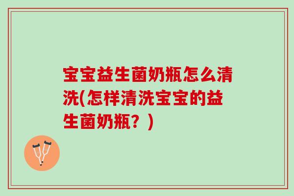 宝宝益生菌奶瓶怎么清洗(怎样清洗宝宝的益生菌奶瓶？)