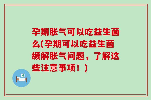 孕期胀气可以吃益生菌么(孕期可以吃益生菌缓解胀气问题，了解这些注意事项！)
