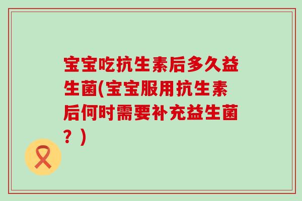 宝宝吃抗生素后多久益生菌(宝宝服用抗生素后何时需要补充益生菌？)