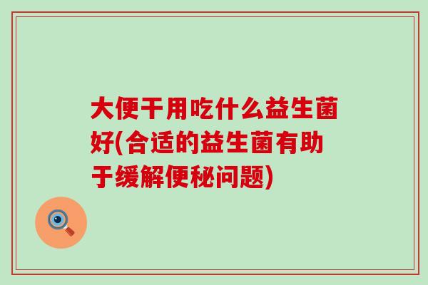 大便干用吃什么益生菌好(合适的益生菌有助于缓解便秘问题)