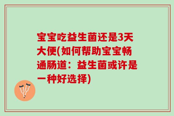 宝宝吃益生菌还是3天大便(如何帮助宝宝畅通肠道：益生菌或许是一种好选择)