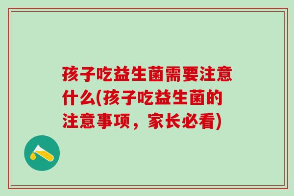 孩子吃益生菌需要注意什么(孩子吃益生菌的注意事项，家长必看)