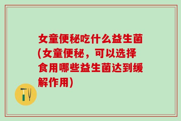 女童便秘吃什么益生菌(女童便秘，可以选择食用哪些益生菌达到缓解作用)