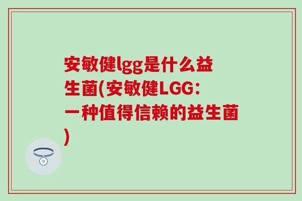安敏健lgg是什么益生菌(安敏健LGG:一种值得信赖的益生菌) 安敏健lgg是什么益生菌(安敏健LGG:一种值得信赖的益生菌)