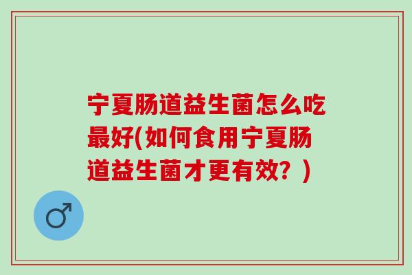 宁夏肠道益生菌怎么吃最好(如何食用宁夏肠道益生菌才更有效？)