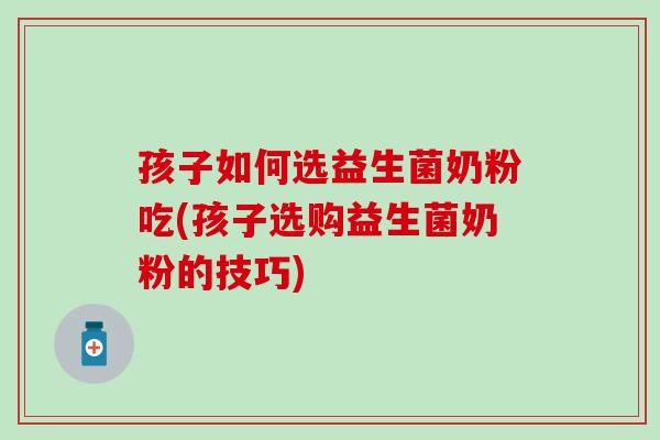 孩子如何选益生菌奶粉吃(孩子选购益生菌奶粉的技巧)