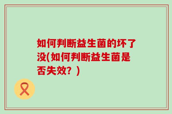 如何判断益生菌的坏了没(如何判断益生菌是否失效?) 如何判断益生菌的坏了没(如何判断益生菌是否失效?)