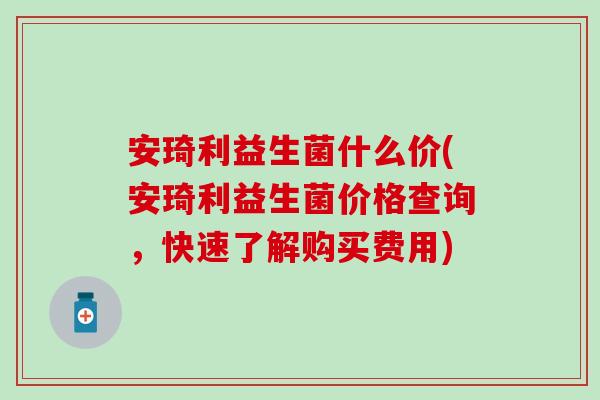安琦利益生菌什么价(安琦利益生菌价格查询，快速了解购买费用)