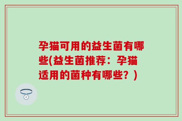 孕猫可用的益生菌有哪些(益生菌推荐：孕猫适用的菌种有哪些？)