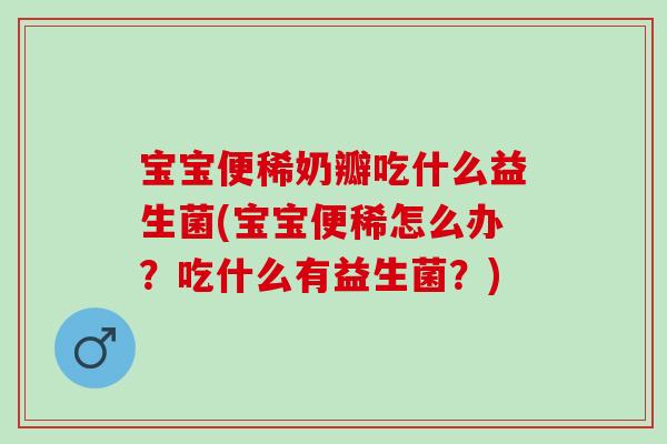 宝宝便稀奶瓣吃什么益生菌(宝宝便稀怎么办？吃什么有益生菌？)