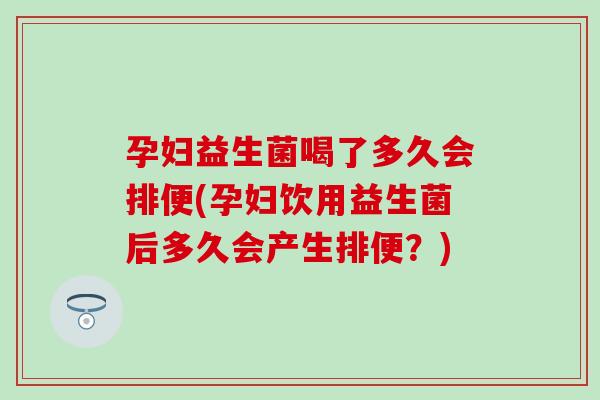 孕妇益生菌喝了多久会排便(孕妇饮用益生菌后多久会产生排便？)