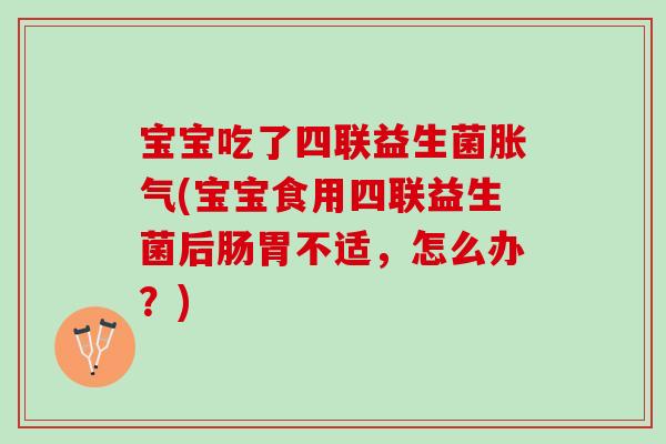 宝宝吃了四联益生菌胀气(宝宝食用四联益生菌后肠胃不适，怎么办？)