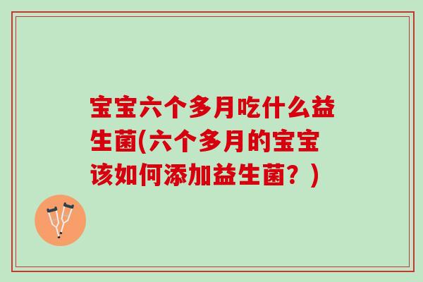 宝宝六个多月吃什么益生菌(六个多月的宝宝该如何添加益生菌？)