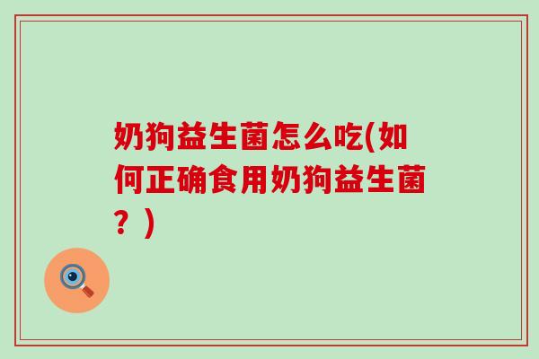 奶狗益生菌怎么吃(如何正确食用奶狗益生菌？)