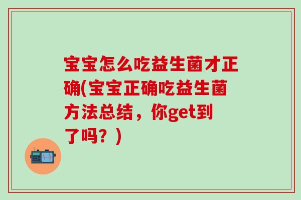 宝宝怎么吃益生菌才正确(宝宝正确吃益生菌方法总结，你get到了吗？)
