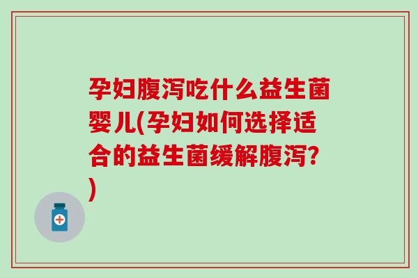 孕妇吃什么益生菌婴儿(孕妇如何选择适合的益生菌缓解？)