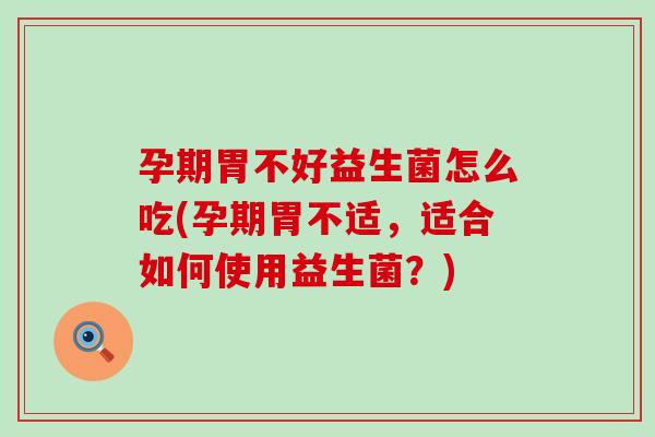 孕期胃不好益生菌怎么吃(孕期胃不适，适合如何使用益生菌？)