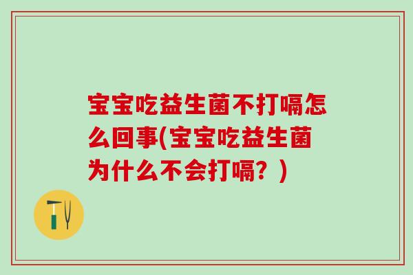 宝宝吃益生菌不打嗝怎么回事(宝宝吃益生菌为什么不会打嗝？)