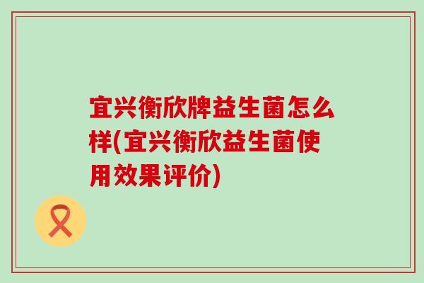 宜兴衡欣牌益生菌怎么样(宜兴衡欣益生菌使用效果评价)