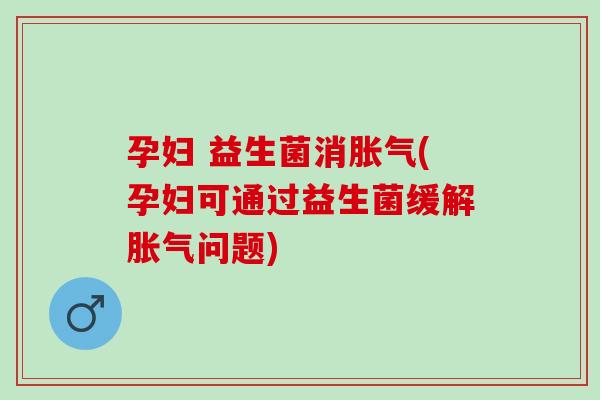 孕妇 益生菌消胀气(孕妇可通过益生菌缓解胀气问题)