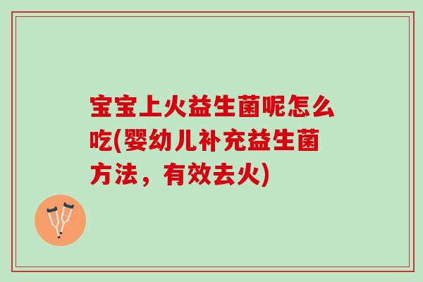宝宝上火益生菌呢怎么吃(婴幼儿补充益生菌方法，有效去火)