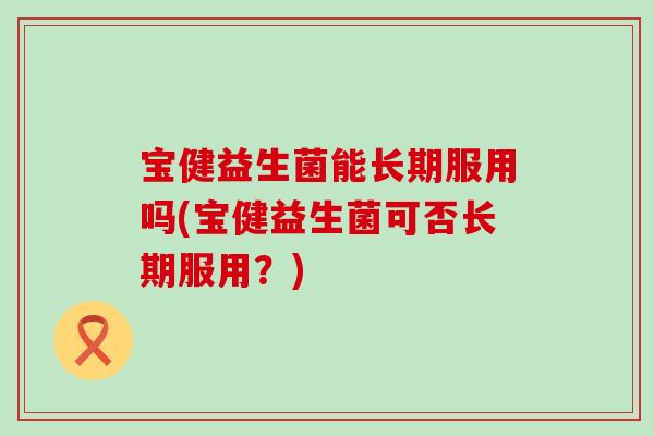宝健益生菌能长期服用吗(宝健益生菌可否长期服用？)